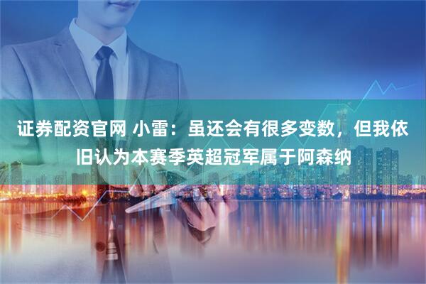 证券配资官网 小雷：虽还会有很多变数，但我依旧认为本赛季英超冠军属于阿森纳