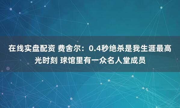 在线实盘配资 费舍尔：0.4秒绝杀是我生涯最高光时刻 球馆里有一众名人堂成员