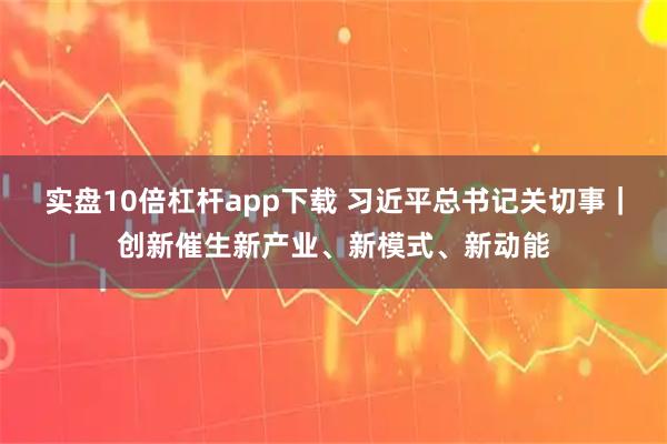 实盘10倍杠杆app下载 习近平总书记关切事｜创新催生新产业、新模式、新动能