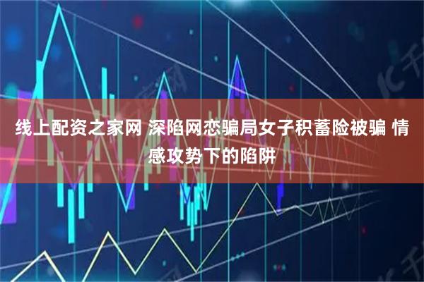线上配资之家网 深陷网恋骗局女子积蓄险被骗 情感攻势下的陷阱