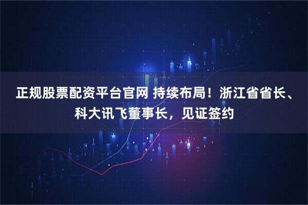 正规股票配资平台官网 持续布局！浙江省省长、科大讯飞董事长，见证签约