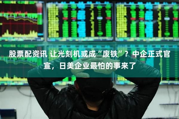 股票配资讯 让光刻机或成“废铁”？中企正式官宣，日美企业最怕的事来了