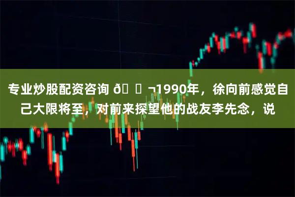 专业炒股配资咨询 🌬1990年，徐向前感觉自己大限将至，对前来探望他的战友李先念，说