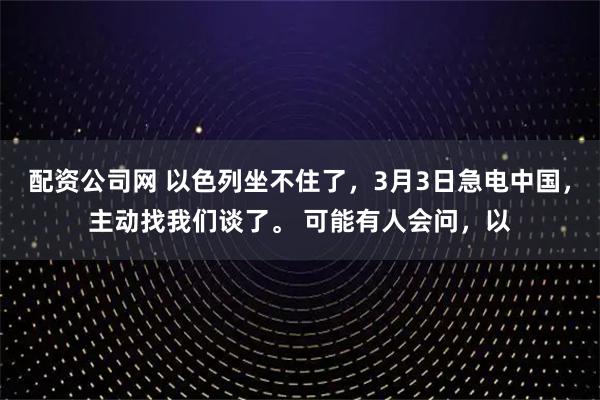 配资公司网 以色列坐不住了，3月3日急电中国，主动找我们谈了。 可能有人会问，以