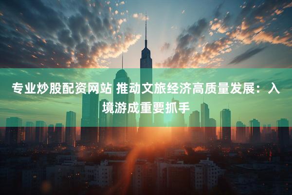 专业炒股配资网站 推动文旅经济高质量发展：入境游成重要抓手