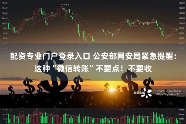 配资专业门户登录入口 公安部网安局紧急提醒:这种“微信转账”不要点!不要收