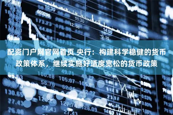配资门户网官网首页 央行:构建科学稳健的货币政策体系,继续实施好适度宽松的货币政策