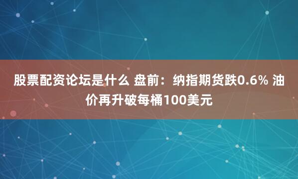 股票配资论坛是什么 盘前:纳指期货跌0.6% 油价再升破每桶100美元