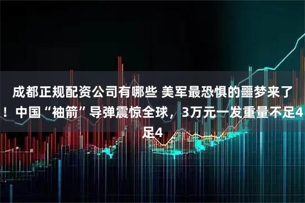 成都正规配资公司有哪些 美军最恐惧的噩梦来了！中国“袖箭”导弹震惊全球，3万元一发重量不足4