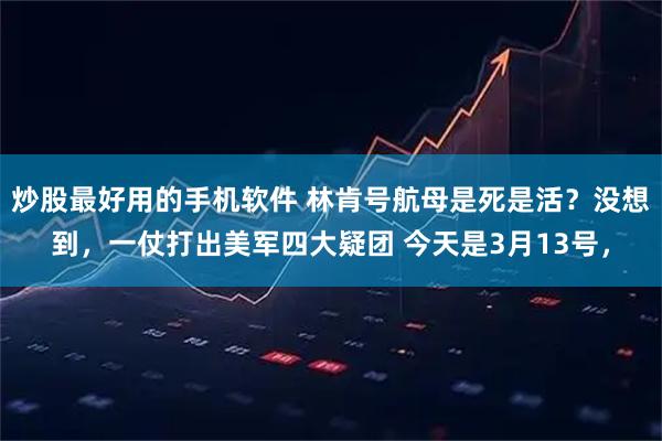 炒股最好用的手机软件 林肯号航母是死是活？没想到，一仗打出美军四大疑团 今天是3月13号，