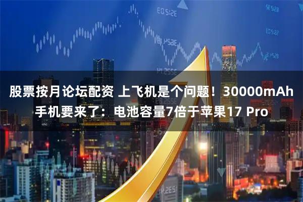 股票按月论坛配资 上飞机是个问题!30000mAh手机要来了:电池容量7倍于苹果17 Pro