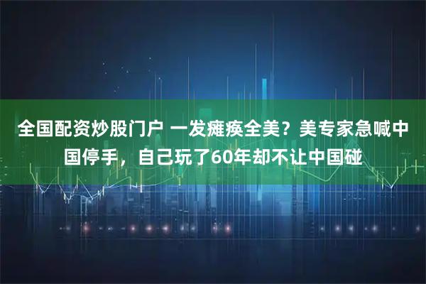 全国配资炒股门户 一发瘫痪全美?美专家急喊中国停手,自己玩了60年却不让中国碰