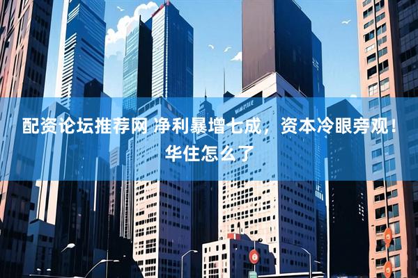 配资论坛推荐网 净利暴增七成，资本冷眼旁观！华住怎么了