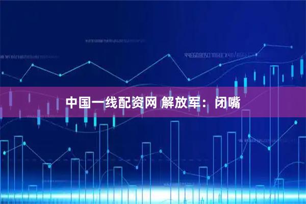 中国一线配资网 解放军：闭嘴