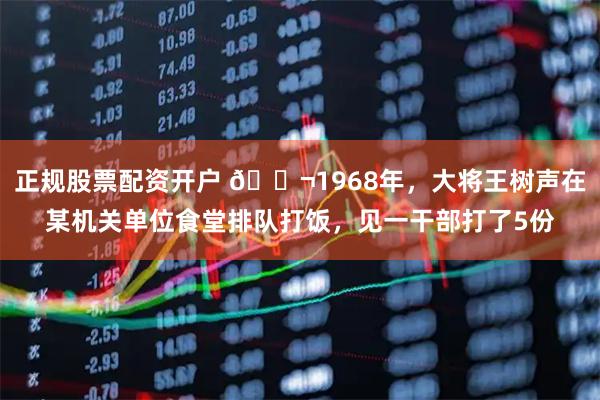 正规股票配资开户 🌬1968年，大将王树声在某机关单位食堂排队打饭，见一干部打了5份