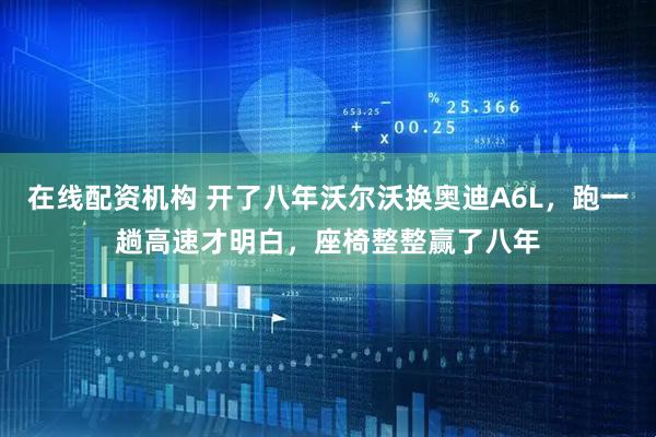 在线配资机构 开了八年沃尔沃换奥迪A6L，跑一趟高速才明白，座椅整整赢了八年