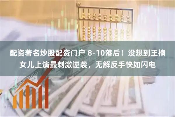 配资著名炒股配资门户 8-10落后！没想到王楠女儿上演最刺激逆袭，无解反手快如闪电