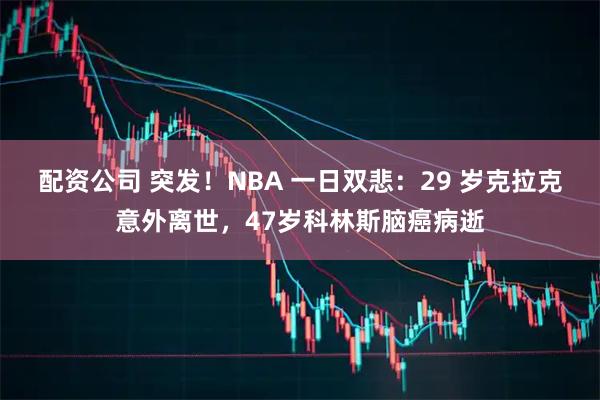 配资公司 突发！NBA 一日双悲：29 岁克拉克意外离世，47岁科林斯脑癌病逝